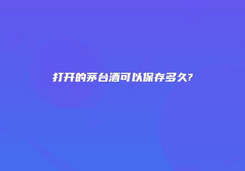 打开的茅台酒可以保存多久?