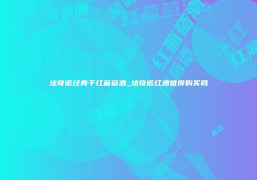 法奇诺经典干红葡萄酒_法奇诺红酒值得购买吗
