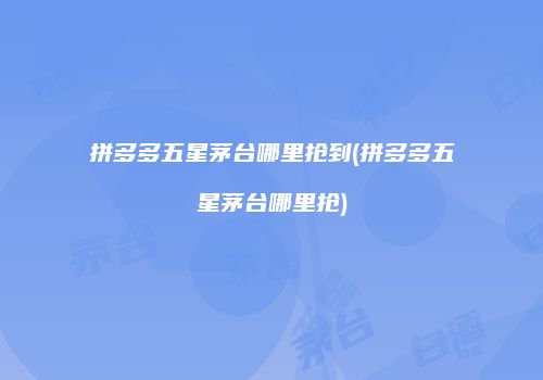 拼多多五星茅台哪里抢到(拼多多五星茅台哪里抢)