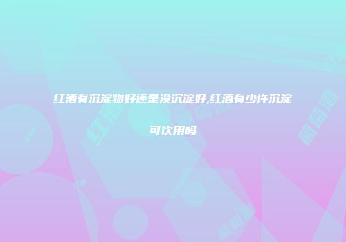 红酒有沉淀物好还是没沉淀好,红酒有少许沉淀可饮用吗