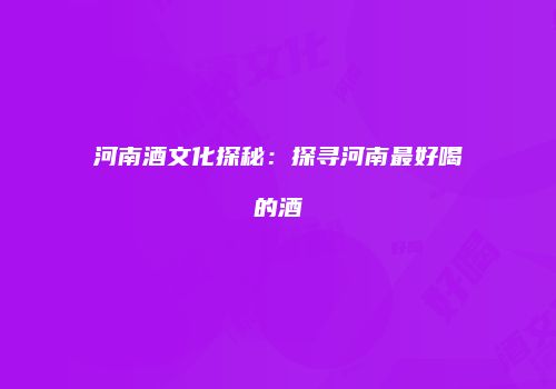 河南酒文化探秘：探寻河南最好喝的酒