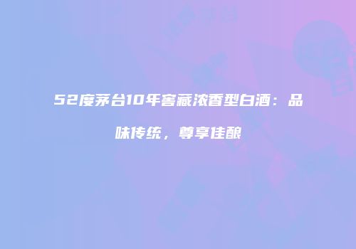 52度茅台10年窖藏浓香型白酒：品味传统，尊享佳酿