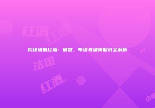 揭秘法国红酒：度数、等级与酒类知识全解析