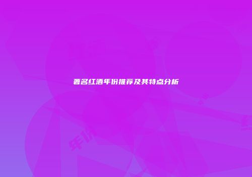 著名红酒年份推荐及其特点分析