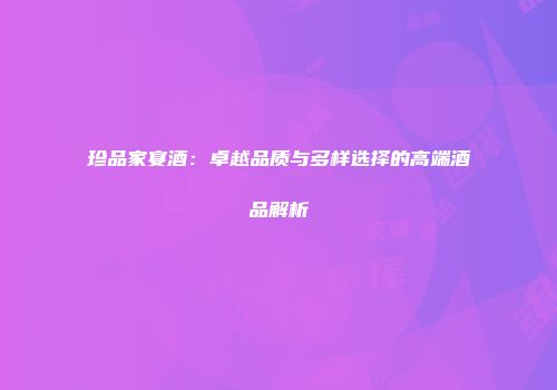 珍品家宴酒：卓越品质与多样选择的高端酒品解析
