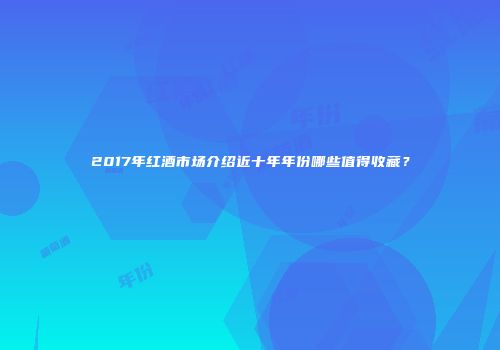 2017年红酒市场介绍近十年年份哪些值得收藏？