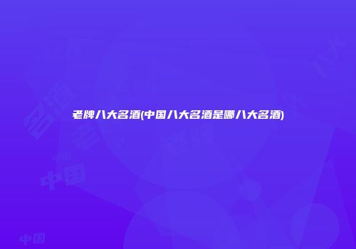 老牌八大名酒(中国八大名酒是哪八大名酒)