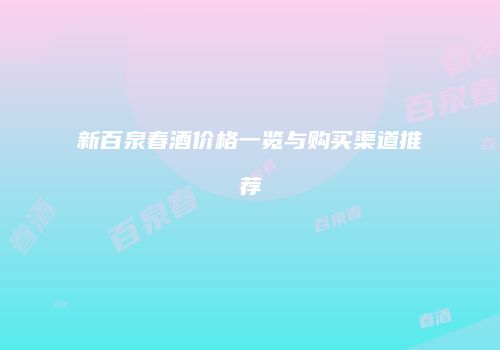 新百泉春酒价格一览与购买渠道推荐