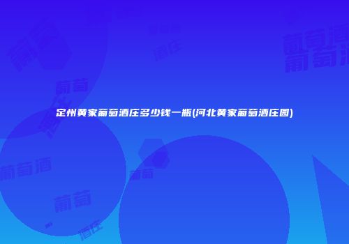 定州黄家葡萄酒庄多少钱一瓶(河北黄家葡萄酒庄园)