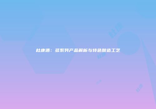 杜康酒：多系列产品解析与特色酿造工艺