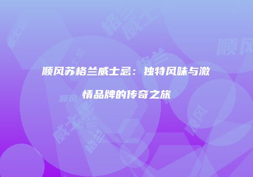 顺风苏格兰威士忌：独特风味与激情品牌的传奇之旅