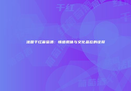 法国干红葡萄酒：情感载体与文化品位的诠释