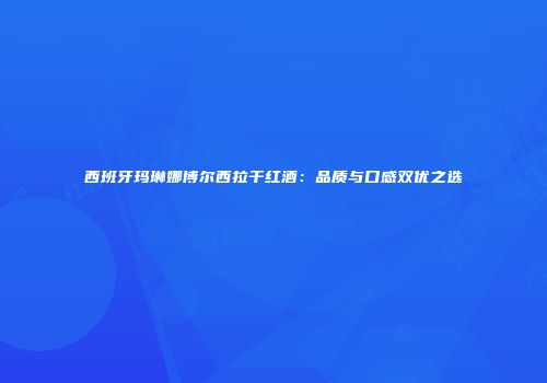西班牙玛琳娜博尔西拉干红酒：品质与口感双优之选