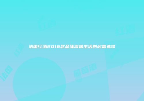 法国红酒2016款品味高端生活的必备选择