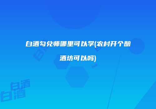 白酒勾兑师哪里可以学(农村开个酿酒坊可以吗)