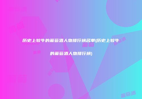 历史上较牛的葡萄酒人物排行榜名单(历史上较牛的葡萄酒人物排行榜)