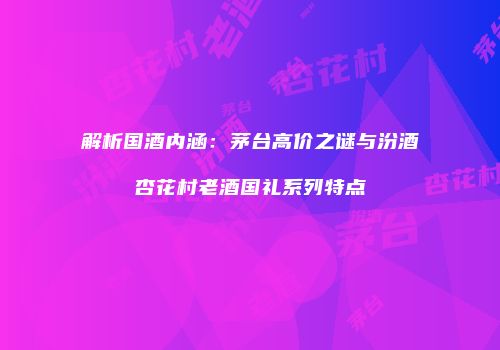 解析国酒内涵：茅台高价之谜与汾酒杏花村老酒国礼系列特点