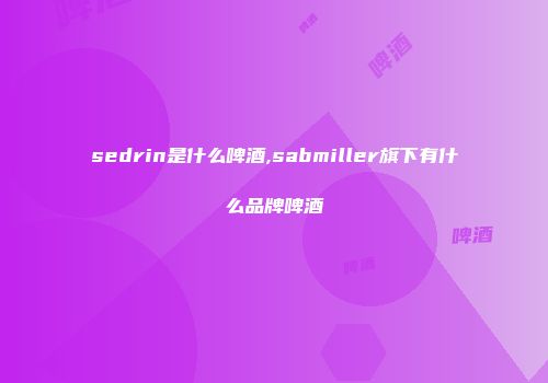 sedrin是什么啤酒,sabmiller旗下有什么品牌啤酒