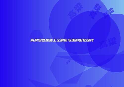 高粱豌豆酿酒工艺解析与原料配比探讨