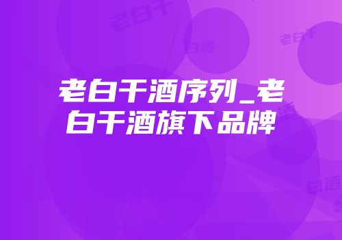 老白干酒序列_老白干酒旗下品牌