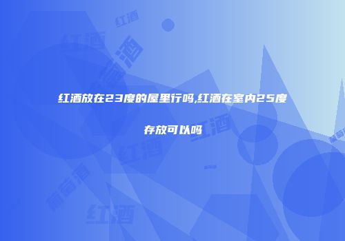 红酒放在23度的屋里行吗,红酒在室内25度存放可以吗