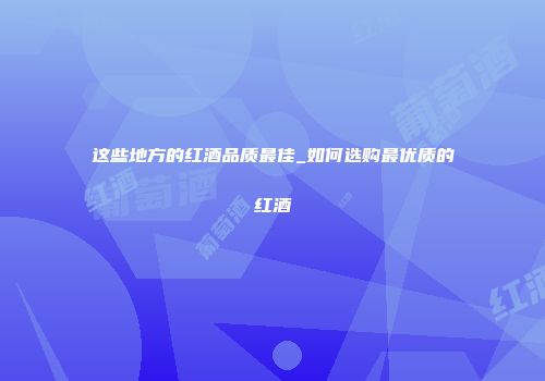 这些地方的红酒品质最佳_如何选购最优质的红酒