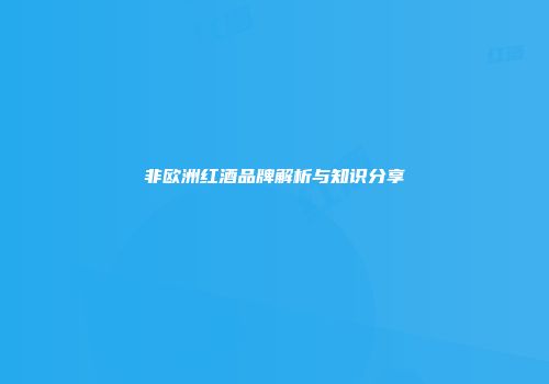 非欧洲红酒品牌解析与知识分享