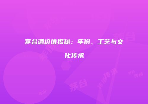 茅台酒价值揭秘：年份、工艺与文化传承