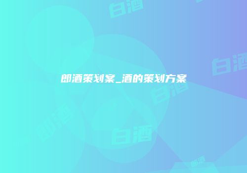 郎酒策划案_酒的策划方案