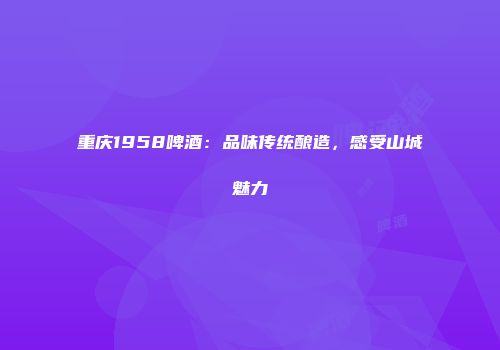 重庆1958啤酒：品味传统酿造，感受山城魅力