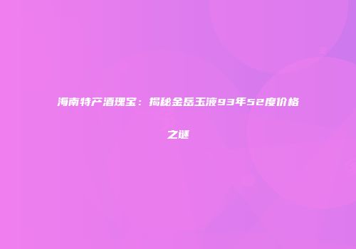 海南特产酒瑰宝：揭秘金岳玉液93年52度价格之谜