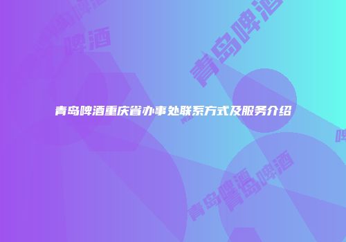 青岛啤酒重庆省办事处联系方式及服务介绍