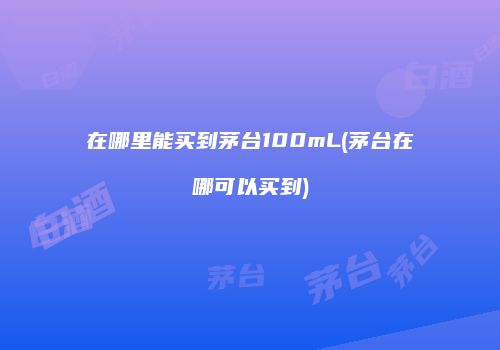 在哪里能买到茅台100mL(茅台在哪可以买到)
