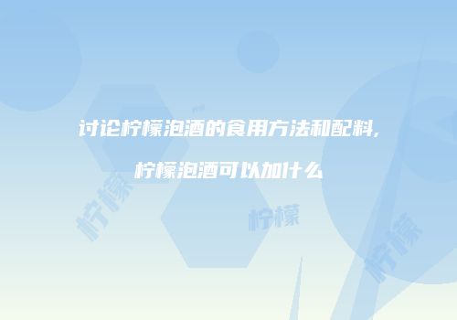 讨论柠檬泡酒的食用方法和配料,柠檬泡酒可以加什么