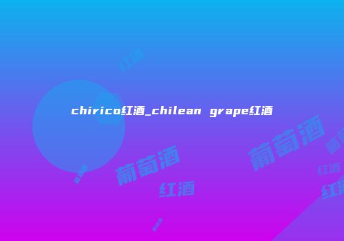 chirico红酒_chilean grape红酒