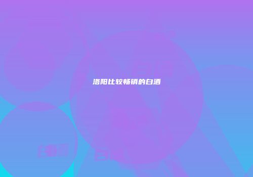 洛阳比较畅销的白酒