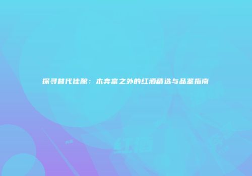 探寻替代佳酿：木奔富之外的红酒精选与品鉴指南