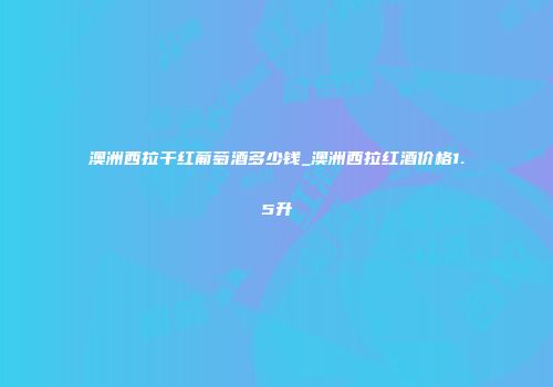 澳洲西拉干红葡萄酒多少钱_澳洲西拉红酒价格1.5升