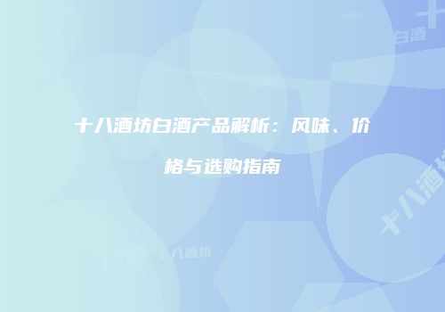 十八酒坊白酒产品解析：风味、价格与选购指南