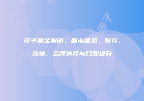 椰子酒全解析：基本信息、保存、热量、品牌选择与口感提升
