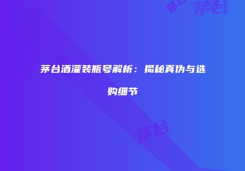 茅台酒灌装瓶号解析：揭秘真伪与选购细节