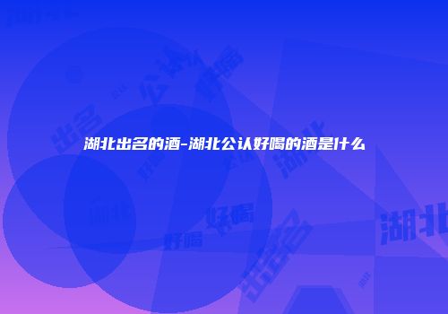 湖北出名的酒-湖北公认好喝的酒是什么