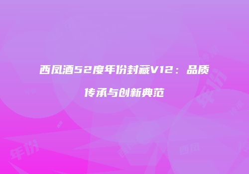 西凤酒52度年份封藏V12：品质传承与创新典范