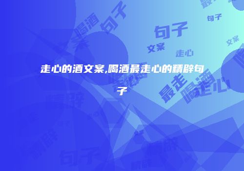 走心的酒文案,喝酒最走心的精辟句子