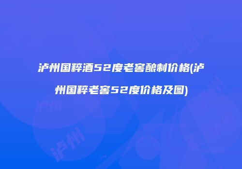 泸州国粹酒52度老窖酿制价格(泸州国粹老窖52度价格及图)