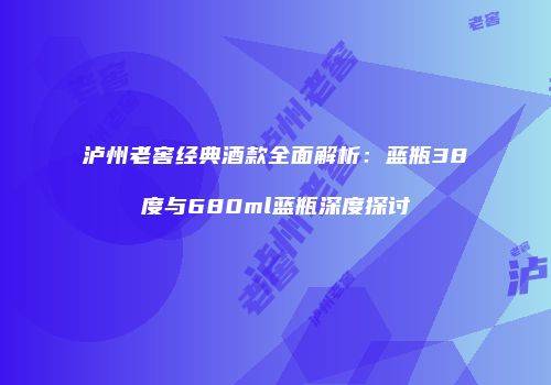 泸州老窖经典酒款全面解析：蓝瓶38度与680ml蓝瓶深度探讨