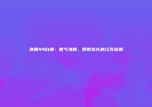 清照44白酒：香气浓郁，醇厚悠长的江苏佳酿