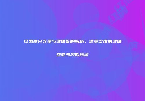 红酒糖分含量与健康影响解析：适量饮用的健康益处与风险规避
