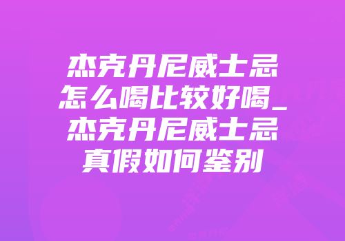 杰克丹尼威士忌怎么喝比较好喝_杰克丹尼威士忌真假如何鉴别