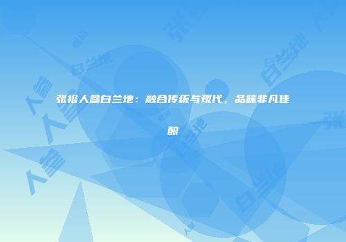 张裕人参白兰地：融合传统与现代，品味非凡佳酿
